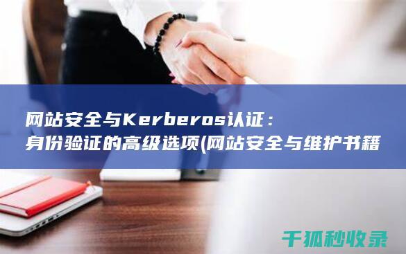 网站安全与Kerberos认证：身份验证的高级选项 (网站安全与维护书籍)